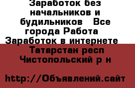 Заработок без начальников и будильников - Все города Работа » Заработок в интернете   . Татарстан респ.,Чистопольский р-н